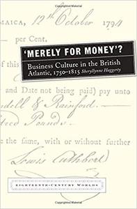 Merely for Money Business Culture in the British Atlantic, 1750-1815