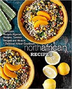 North African Recipes Moroccan Recipes, Algerian Recipes, Tunisian Recipes and More in 1 Delicious African Cookbook