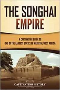 The Songhai Empire A Captivating Guide to One of the Largest States of Medieval West Africa