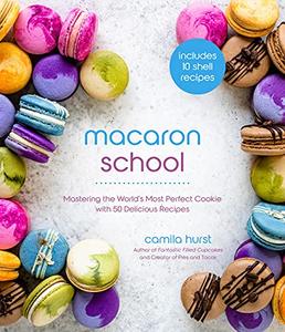 Macaron School Mastering the World’s Most Perfect Cookie with 50 Delicious Recipes