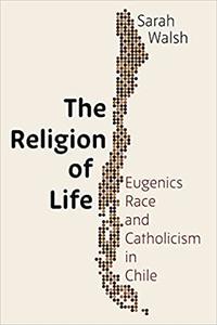 The Religion of Life Eugenics, Race, and Catholicism in Chile