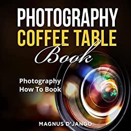 Photography Coffee Table Book! Photography How To Book! Discover All You Need To Know!
