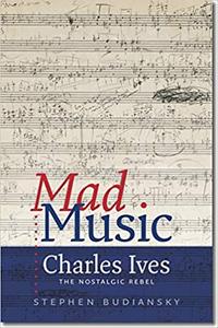 Mad Music Charles Ives, the Nostalgic Rebel