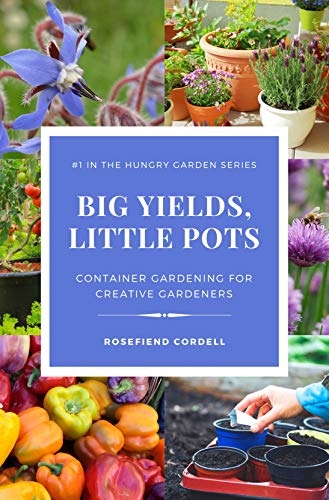 Big Yields, Little Pots Container Gardening for the Creative Gardener