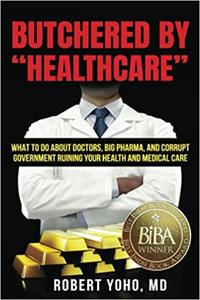 Butchered by Healthcare What to Do About Doctors, Big Pharma, and Corrupt Government Ruining Your Health and Medical