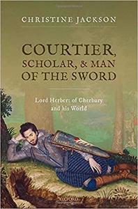 Courtier, Scholar, and Man of the Sword Lord Herbert of Cherbury and his World