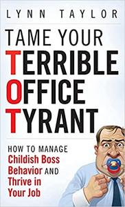 Tame Your Terrible Office Tyrant How to Manage Childish Boss Behavior and Thrive in Your Job
