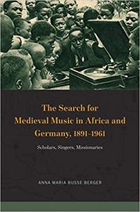 The Search for Medieval Music in Africa and Germany, 1891-1961 Scholars, Singers, Missionaries