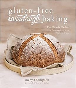 Gluten-Free Sourdough Baking The Miracle Method for Creating Great Bread Without Wheat