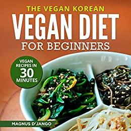 The Vegan Korean - Vegan Diet For Beginners! Vegan Recipes in 30 Minutes! Discover All You Really Need To Know!