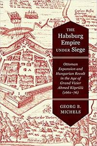 The Habsburg Empire under Siege Ottoman Expansion and Hungarian Revolt in the Age of Grand Vizier Ahmed Köprülü