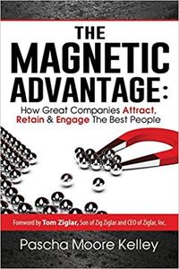 The Magnetic Advantage How Great Companies Attract, Retain, & Engage the Best People