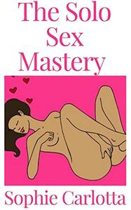 The Solo Sex Mastery  A Beginner To Expert Guide