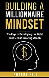 Building a Millionaire Mindset The Keys to Developing the Right Mindset and Creating Wealth