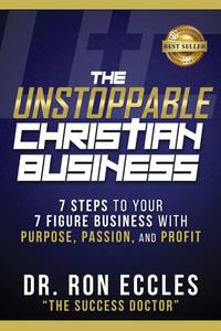 The Unstoppable Christian Business Seven Steps to Your Seven-Figure Business with Purpose, Passion, and Profit