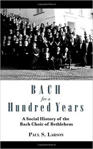 Bach for a Hundred Years A Social History of the Bach Choir of Bethlehem