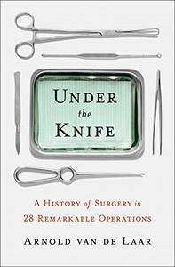 Under the Knife A History of Surgery in 28 Remarkable Operations