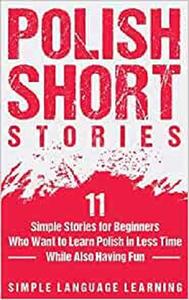 Polish Short Stories 11 Simple Stories for Beginners Who Want to Learn Polish in Less Time While Also Having Fun
