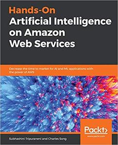 Hands-On Artificial Intelligence on Amazon Web Services Decrease the time to market for AI and ML applications