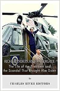 Richard Nixon and Watergate The Life of the President and the Scandal That Brought Him Down