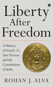 Liberty After Freedom A History of Article 21, Due Process and the Constitution of India