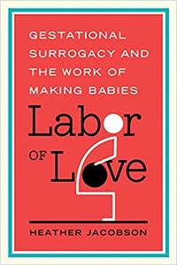 Labor of Love Gestational Surrogacy and the Work of Making Babies