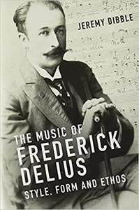 The Music of Frederick Delius Style, Form and Ethos