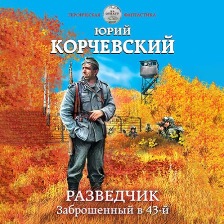 Корчевский Юрий - Разведчик. Заброшенный в 43-й (Аудиокнига)