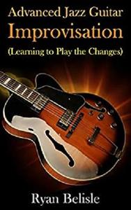 Advanced Jazz Guitar Improvisation Learning To Play The Changes (By the Root)