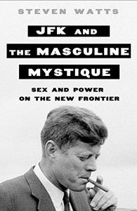 JFK and the Masculine Mystique Sex and Power on the New Frontier
