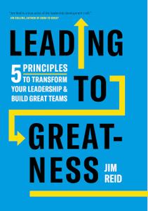 Leading to Greatness 5 Principles to Transform your Leadership and Build Great Teams
