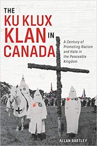 The Ku Klux Klan in Canada A Century of Promoting Racism and Hate in the Peaceable Kingdom