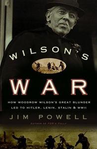 Wilson’s War How Woodrow Wilson’s Great Blunder Led to Hitler, Lenin, Stalin, and World War II