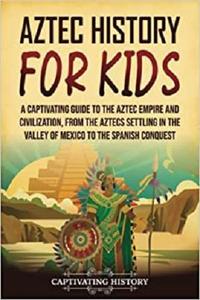 Aztec History for Kids A Captivating Guide to the Aztec Empire and Civilization
