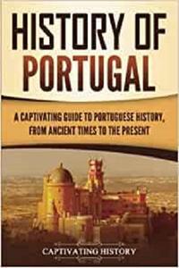 History of Portugal A Captivating Guide to Portuguese History from Ancient Times to the Present