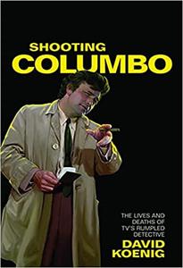 Shooting Columbo The Lives and Deaths of TV's Rumpled Detective