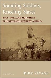 Standing Soldiers, Kneeling Slaves Race, War, and Monument in Nineteenth-Century America, New Edition Ed 2