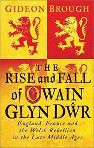 The Rise and Fall of Owain Glyn Dwr England, France and the Welsh Rebellion in the Late Middle Ages
