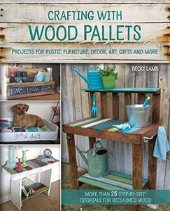 Crafting with Wood Pallets Projects for Rustic Furniture, Decor, Art, Gifts and more