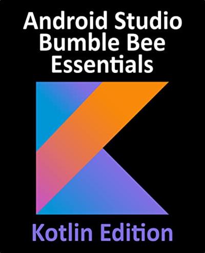 Android Studio Bumble Bee Essentials - Kotlin Edition Developing Android Apps Using Android Studio 2021.1 and Kotlin
