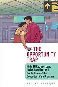 The Opportunity Trap High-Skilled Workers, Indian Families, and the Failures of the Dependent Visa Program