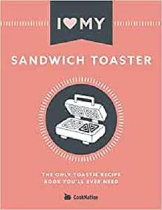 I Love My Sandwich Toaster The only toastie recipe book you'll ever need