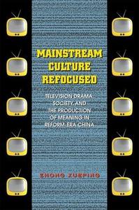 Mainstream Culture Refocused Television Drama, Society, and the Production of Meaning in Reform-Era China