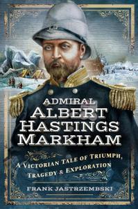 Admiral Albert Hastings Markham A Victorian Tale of Triumph, Tragedy & Exploration