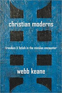 Christian Moderns Freedom and Fetish in the Mission Encounter (Volume 1)