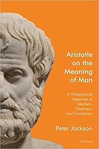 Aristotle on the Meaning of Man A Philosophical Response to Idealism, Positivism, and Gnosticism