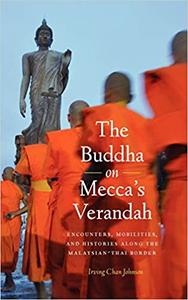 The Buddha on Mecca’s Verandah Encounters, Mobilities, and Histories Along the Malaysian-Thai border