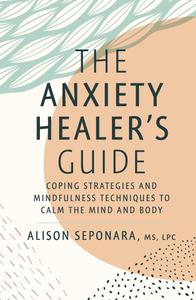 The Anxiety Healer's Guide Coping Strategies and Mindfulness Techniques to Calm the Mind and Body