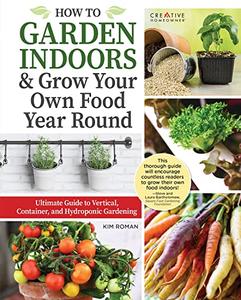 How to Garden Indoors & Grow Your Own Food Year Round Ultimate Guide to Vertical, Container, and Hydroponic Gardening