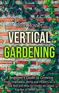 Vertical Gardening A Beginner's Guide to Growing Fruit, Vegetables